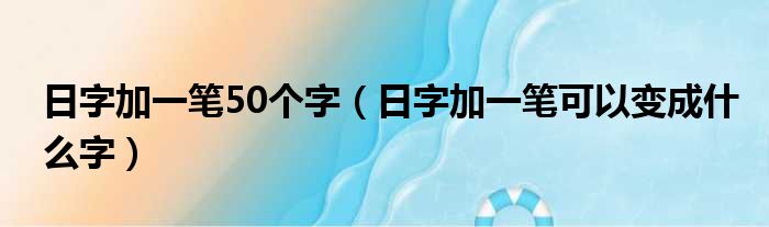 日字加一笔50个字 日字加一笔可以变成什么字