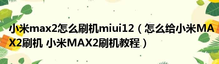 小米max2怎么刷机miui12 怎么给小米MAX2刷机 小米MAX2刷机教程