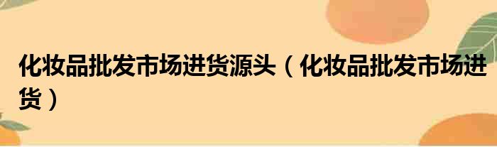 化妆品批发市场进货源头 化妆品批发市场进货