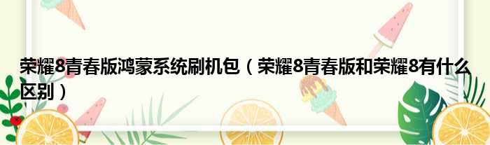 荣耀8青春版鸿蒙系统刷机包 荣耀8青春版和荣耀8有什么区别