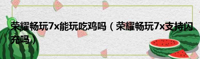 荣耀畅玩7x能玩吃鸡吗 荣耀畅玩7x支持闪充吗