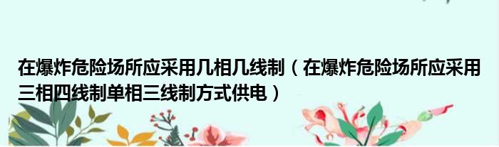 在爆炸危险场所应采用几相几线制 在爆炸危险场所应采用三相四线制单相三线制方式供电