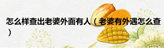 怎么样查出老婆外面有人 老婆有外遇怎么查