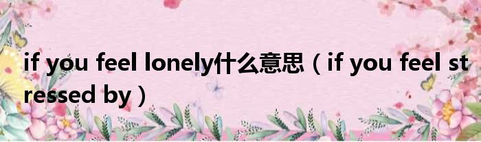 if you feel lonely什么意思 if you feel stressed by