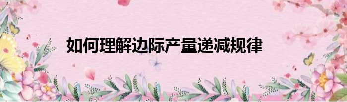 如何理解边际产量递减规律