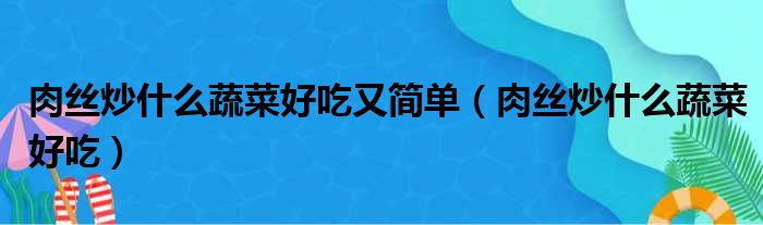 肉丝炒什么蔬菜好吃又简单 肉丝炒什么蔬菜好吃