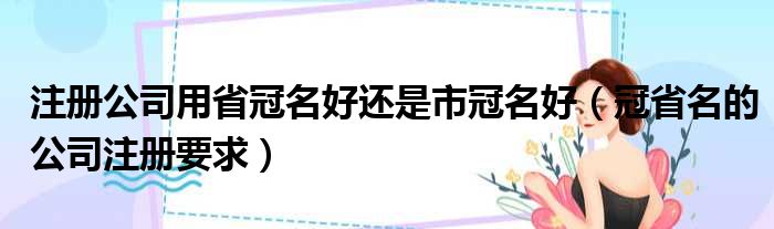 注册公司用省冠名好还是市冠名好 冠省名的公司注册要求