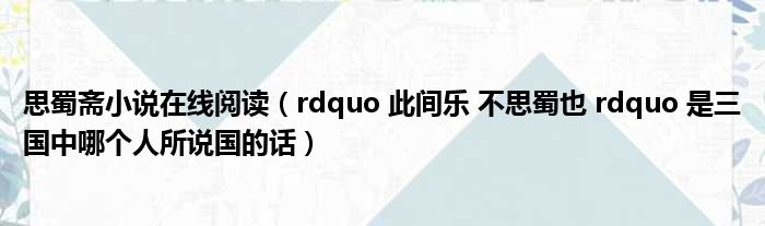 思蜀斋小说在线阅读 rdquo 此间乐 不思蜀也 rdquo 是三国中哪个人所说国的话