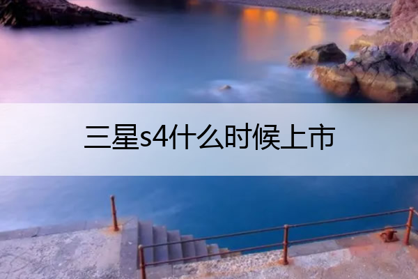 三星s4什么时候上市 三星s4首发价格