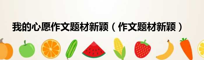 我的心愿作文题材新颖 作文题材新颖
