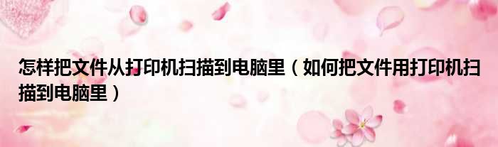 怎样把文件从打印机扫描到电脑里 如何把文件用打印机扫描到电脑里