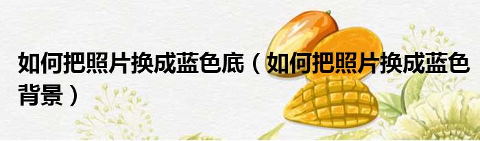 如何把照片换成蓝色底 如何把照片换成蓝色背景