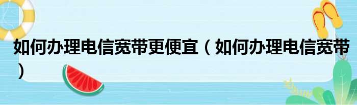 如何办理电信宽带更便宜 如何办理电信宽带