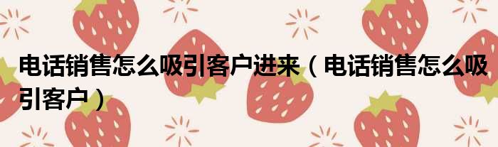 电话销售怎么吸引客户进来 电话销售怎么吸引客户