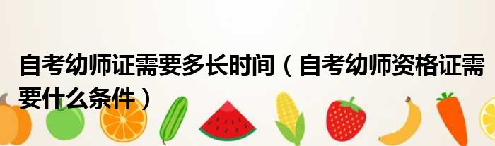 自考幼师证需要多长时间 自考幼师资格证需要什么条件