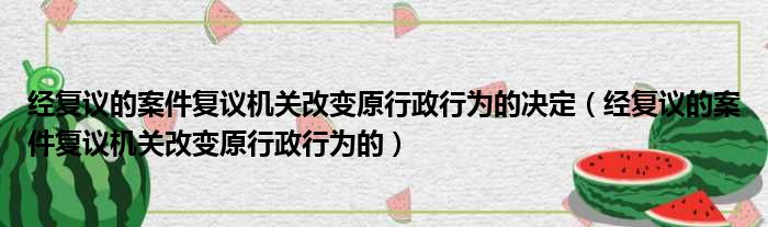 经复议的案件复议机关改变原行政行为的决定 经复议的案件复议机关改变原行政行为的