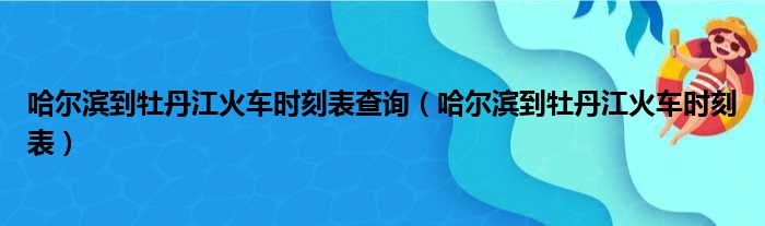 哈尔滨到牡丹江火车时刻表查询 哈尔滨到牡丹江火车时刻表