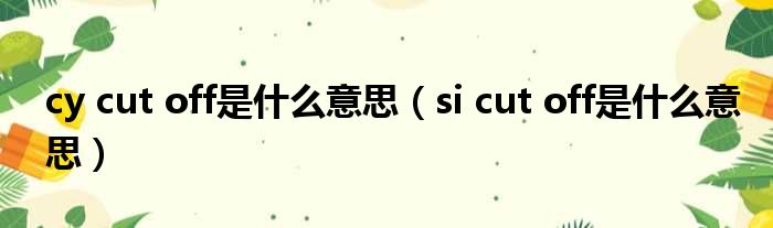cy cut off是什么意思 si cut off是什么意思