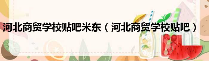 河北商贸学校贴吧米东 河北商贸学校贴吧