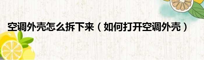 空调外壳怎么拆下来 如何打开空调外壳