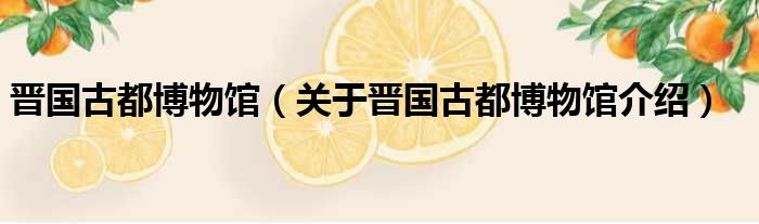 晋国古都博物馆 关于晋国古都博物馆介绍
