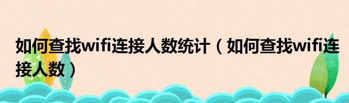 如何查找wifi连接人数统计 如何查找wifi连接人数