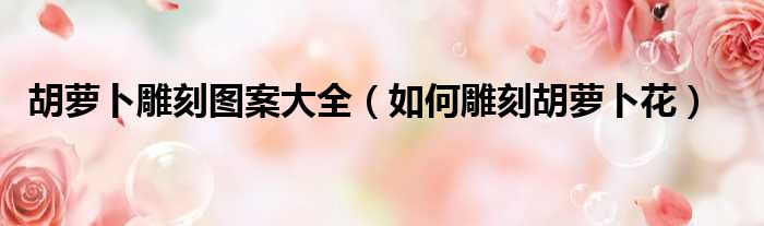 胡萝卜雕刻图案大全 如何雕刻胡萝卜花