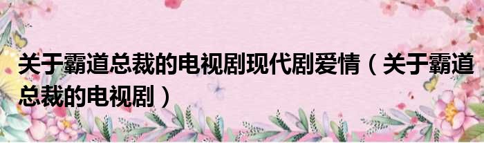 关于霸道总裁的电视剧现代剧爱情 关于霸道总裁的电视剧