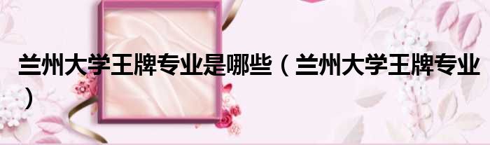 兰州大学王牌专业是哪些 兰州大学王牌专业
