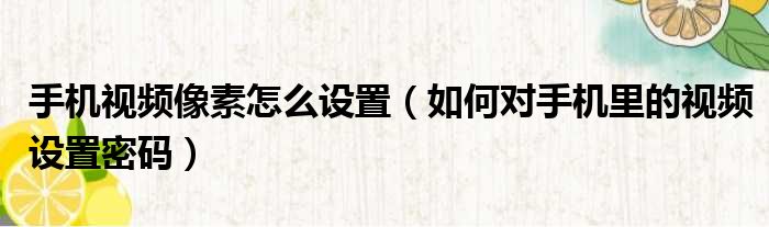 手机视频像素怎么设置 如何对手机里的视频设置密码