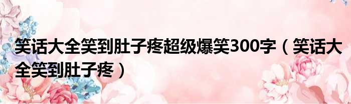 笑话大全笑到肚子疼超级爆笑300字 笑话大全笑到肚子疼