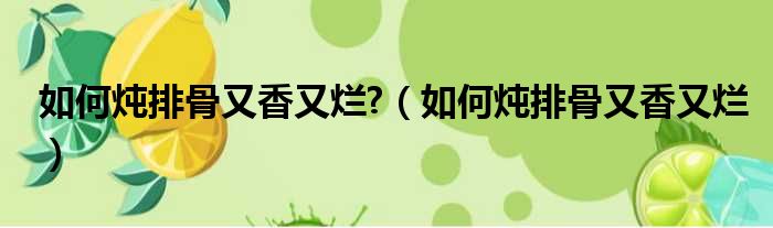 如何炖排骨又香又烂  如何炖排骨又香又烂