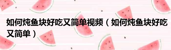 如何炖鱼块好吃又简单视频 如何炖鱼块好吃又简单