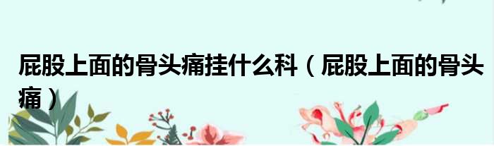 屁股上面的骨头痛挂什么科 屁股上面的骨头痛