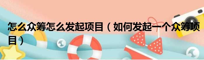 怎么众筹怎么发起项目 如何发起一个众筹项目