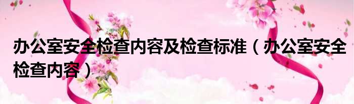 办公室安全检查内容及检查标准 办公室安全检查内容
