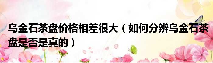 乌金石茶盘价格相差很大 如何分辨乌金石茶盘是否是真的