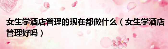 女生学酒店管理的现在都做什么 女生学酒店管理好吗