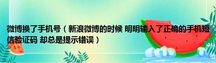 微博换了手机号 新浪微博的时候 明明输入了正确的手机短信验证码 却总是提示错误