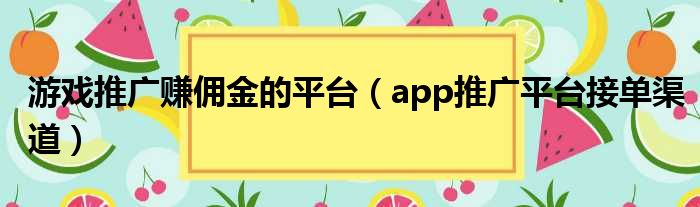 游戏推广赚佣金的平台 app推广平台接单渠道