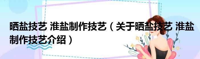 晒盐技艺 淮盐制作技艺 关于晒盐技艺 淮盐制作技艺介绍