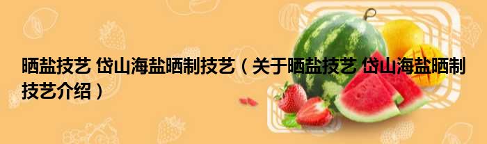 晒盐技艺 岱山海盐晒制技艺 关于晒盐技艺 岱山海盐晒制技艺介绍