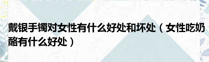 戴银手镯对女性有什么好处和坏处 女性吃奶酪有什么好处