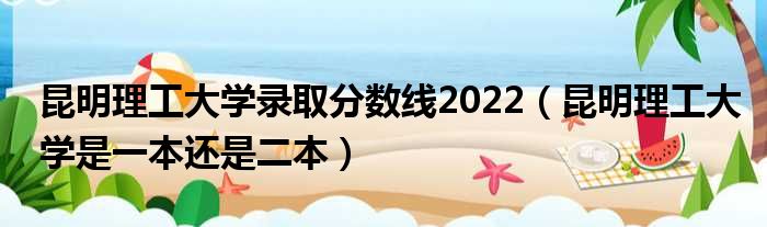 昆明理工大学录取分数线2022 昆明理工大学是一本还是二本