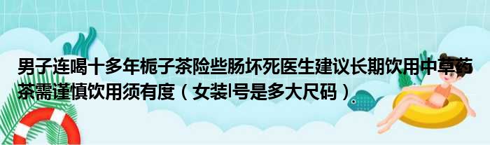 男子连喝十多年栀子茶险些肠坏死医生建议长期饮用中草药茶需谨慎饮用须有度 女装l号是多大尺码