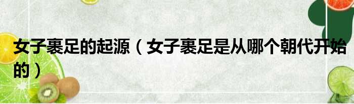 女子裹足的起源 女子裹足是从哪个朝代开始的