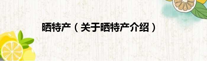 晒特产 关于晒特产介绍