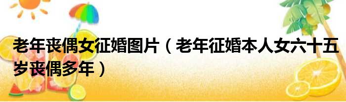 老年丧偶女征婚图片 老年征婚本人女六十五岁丧偶多年