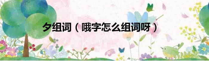 夕组词 哦字怎么组词呀