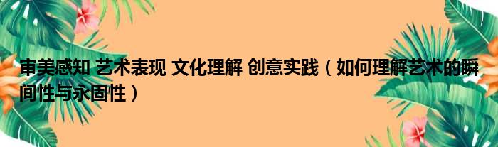 审美感知 艺术表现 文化理解 创意实践 如何理解艺术的瞬间性与永固性